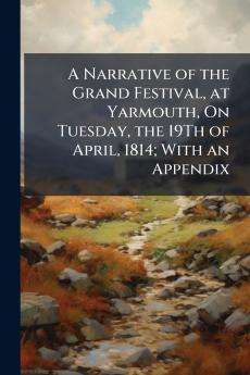 A Narrative of the Grand Festival at Yarmouth On Tuesday the 19Th of April 1814; With an Appendix
