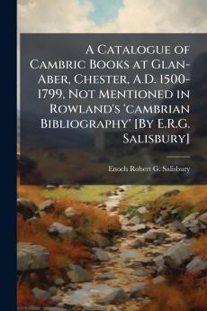 A Catalogue of Cambric Books at Glan-Aber Chester A.D. 1500-1799 Not Mentioned in Rowland's 'cambrian Bibliography' [By E.R.G. Salisbury]