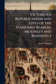 Victorious Republicanism and Lives of the Standard-Bearers Mckinley and Roosevelt