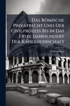 Das Römische Privatrecht Und Der Civilprozess Bis in Das Erste Jahrhundert Der Kaiserherrschaft