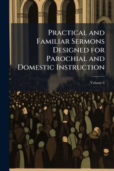 Practical and Familiar Sermons Designed for Parochial and Domestic Instruction; Volume 6