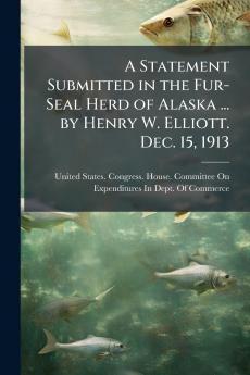 A Statement Submitted in the Fur-Seal Herd of Alaska ... by Henry W. Elliott. Dec. 15 1913