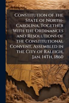 Constitution of the State of North-Carolina Together With the Ordinances and Resolutions of the Constitutional Convent Assembled in the City of Raleigh Jan. 14Th 1860