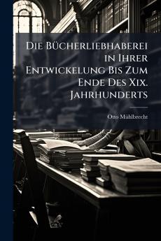 Die Bücherliebhaberei in Ihrer Entwickelung Bis Zum Ende Des Xix. Jahrhunderts