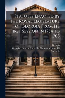Statutes Enacted by the Royal Legislature of Georgia From Its First Session in 1754 to 1768