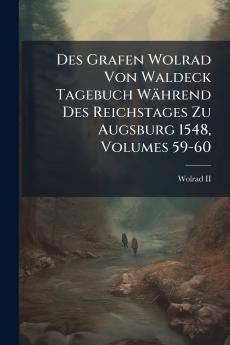 Des Grafen Wolrad Von Waldeck Tagebuch Während Des Reichstages Zu Augsburg 1548 Volumes 59-60