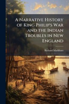 A Narrative History of King Philip's War and the Indian Troubles in New England
