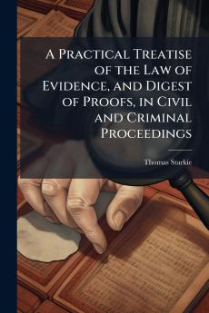 A Practical Treatise of the Law of Evidence and Digest of Proofs in Civil and Criminal Proceedings