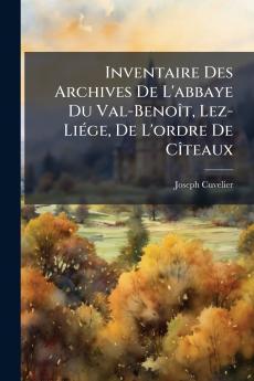 Inventaire Des Archives De L'abbaye Du Val-Benoît Lez-Liége De L'ordre De Cîteaux