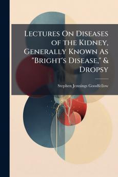 Lectures On Diseases of the Kidney Generally Known As Bright's Disease & Dropsy