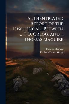 Authenticated Report of the Discussion ... Between ... T D. Gregg and ... Thomas Maguire