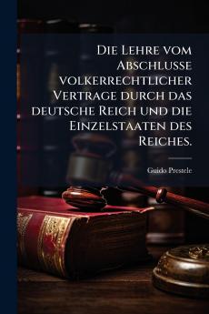 Die Lehre vom Abschlusse volkerrechtlicher Vertrage durch das deutsche Reich und die Einzelstaaten des Reiches.