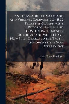 Antietam and the Maryland and Virginia Campaigns of 1862 From the Government Records--Union and Confederate--Mostly Unknown and Which Have Now First Disclosed the Truth; Approved by the War Department