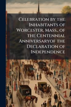 Celebration by the Inhabitants of Worcester Mass. of the Centennial Anniversaryof the Declaration of Independence