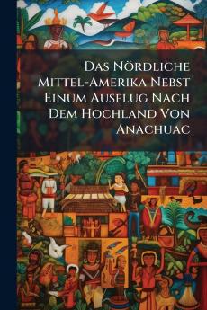 Das Nördliche Mittel-Amerika Nebst Einum Ausflug Nach Dem Hochland Von Anachuac
