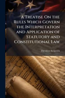 A Treatise On the Rules Which Govern the Interpretation and Application of Statutory and Constitutional Law