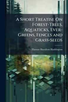 A Short Treatise On Forest-Trees Aquaticks Ever-Greens Fences and Grass-Seeds