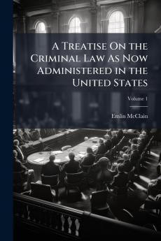 A Treatise On the Criminal Law As Now Administered in the United States; Volume 1
