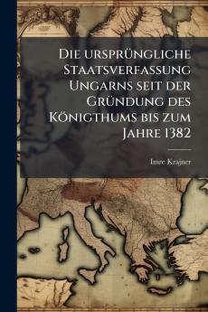 Die ursprüngliche Staatsverfassung Ungarns seit der Gründung des Königthums bis zum Jahre 1382