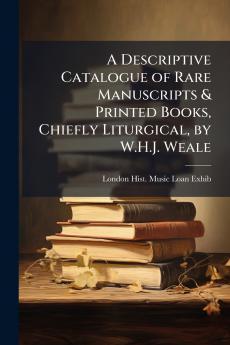 A Descriptive Catalogue of Rare Manuscripts & Printed Books Chiefly Liturgical by W.H.J. Weale