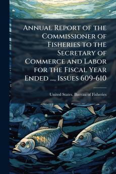 Annual Report of the Commissioner of Fisheries to the Secretary of Commerce and Labor for the Fiscal Year Ended ... Issues 609-610