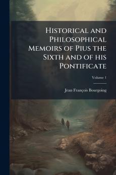 Historical and Philosophical Memoirs of Pius the Sixth and of his Pontificate