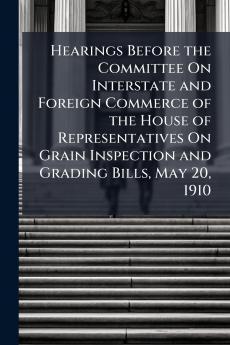 Hearings Before the Committee On Interstate and Foreign Commerce of the House of Representatives On Grain Inspection and Grading Bills May 20 1910