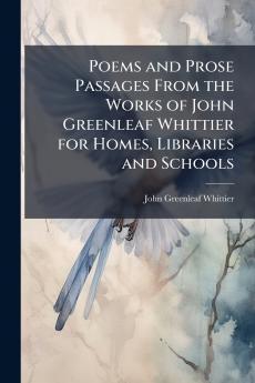 Poems and Prose Passages From the Works of John Greenleaf Whittier for Homes Libraries and Schools
