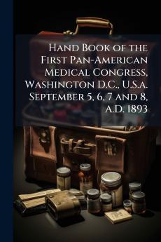 Hand Book of the First Pan-American Medical Congress Washington D.C. U.S.a. September 5 6 7 and 8 A.D. 1893