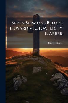 Seven Sermons Before Edward VI ... 1549 Ed. by E. Arber