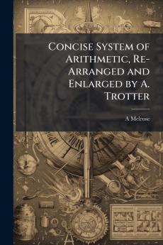 Concise System of Arithmetic Re-Arranged and Enlarged by A. Trotter