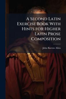 A Second Latin Exercise Book With Hints for Higher Latin Prose Composition