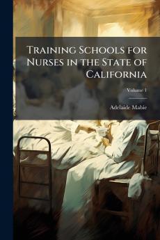 Training Schools for Nurses in the State of California; Volume 1