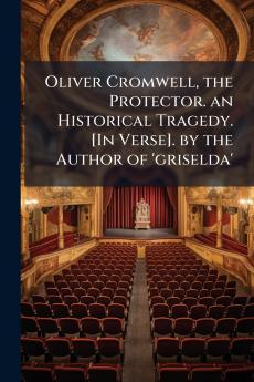 Oliver Cromwell the Protector. an Historical Tragedy. [In Verse]. by the Author of 'griselda'