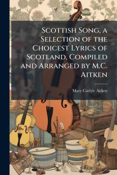 Scottish Song a Selection of the Choicest Lyrics of Scotland Compiled and Arranged by M.C. Aitken