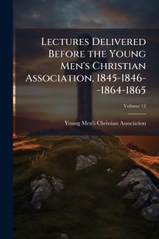 Lectures Delivered Before the Young Men's Christian Association 1845-1846--1864-1865; Volume 12