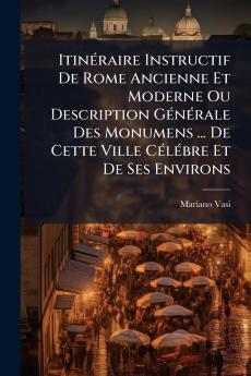 Itinéraire Instructif De Rome Ancienne Et Moderne Ou Description Générale Des Monumens ... De Cette Ville Célébre Et De Ses Environs