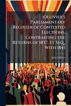 Ollivier's Parliamentary Register of Contested Elections Contrasting the Returns of 1837 Et Seq. With 1841