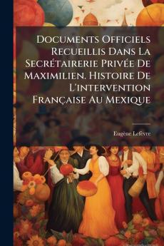 Documents Officiels Recueillis Dans La Secrétairerie Privée De Maximilien. Histoire De L'intervention Française Au Mexique