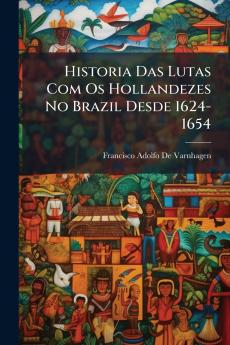 Historia Das Lutas Com Os Hollandezes No Brazil Desde 1624-1654