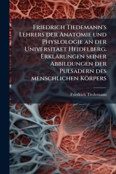 Friedrich Tiedemann's Lehrers der Anatomie und Physlologie an der Universitaet Heidelberg. Erklärungen seiner Abbildungen der Pulsadern des menschlichen Körpers
