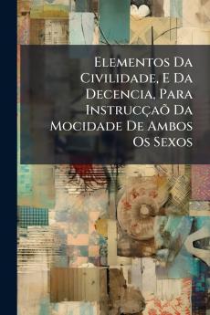 Elementos Da Civilidade E Da Decencia Para Instrucçaõ Da Mocidade De Ambos Os Sexos