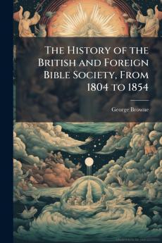 The History of the British and Foreign Bible Society From 1804 to 1854