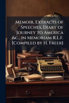 Memoir Extracts of Speeches Diary of Journey to America &c. in Memoriam R.L.F. [Compiled by H. Freer]