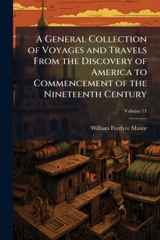 A General Collection of Voyages and Travels From the Discovery of America to Commencement of the Nineteenth Century; Volume 14
