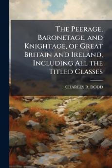 The Peerage Baronetage and Knightage of Great Britain and Ireland Including All the Titled Classes