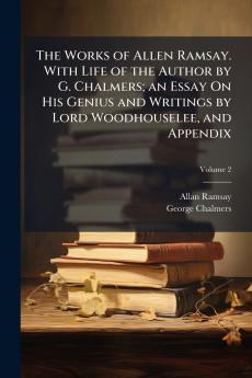 The Works of Allen Ramsay. With Life of the Author by G. Chalmers; an Essay On His Genius and Writings by Lord Woodhouselee and Appendix; Volume 2