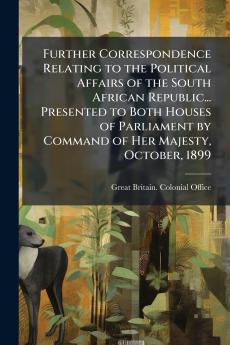 Further Correspondence Relating to the Political Affairs of the South African Republic... Presented to Both Houses of Parliament by Command of Her Majesty October 1899