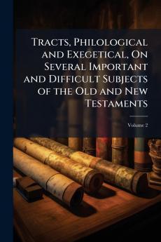 Tracts Philological and Exegetical On Several Important and Difficult Subjects of the Old and New Testaments; Volume 2
