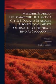 Memorie Storico-Diplomatiche Dell'antica Città E Ducato Di Amalfi Cronologicamente Ordinate E Continuate Sino Al Secolo Xviii; Volume 1